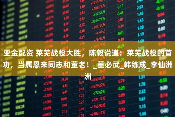 亚金配资 莱芜战役大胜,陈毅说道:莱芜战役的首功,当属恩来同志和董老!_董必武_韩练成_李仙洲