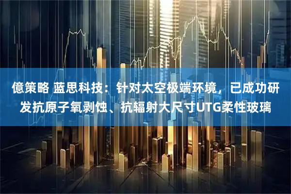 億策略 蓝思科技：针对太空极端环境，已成功研发抗原子氧剥蚀、抗辐射大尺寸UTG柔性玻璃