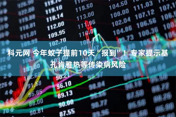 科元网 今年蚊子提前10天“报到”!专家提示基孔肯雅热等传染病风险