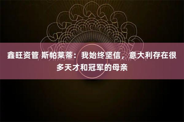 鑫旺资管 斯帕莱蒂：我始终坚信，意大利存在很多天才和冠军的母亲