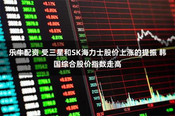 乐牛配资 受三星和SK海力士股价上涨的提振 韩国综合股价指数走高