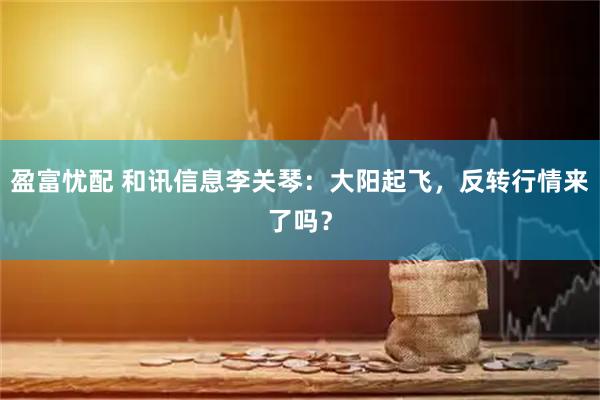 盈富忧配 和讯信息李关琴:大阳起飞,反转行情来了吗?